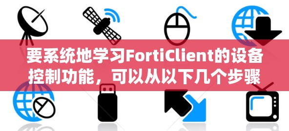要系统地学习FortiClient的设备控制功能,可以从以下几个步骤入手