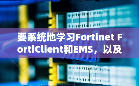 要系统地学习Fortinet FortiClient和EMS，以及VPN的管理，可以按照以下步骤进行