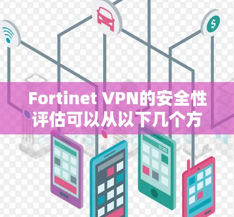 Fortinet VPN的安全性评估可以从以下几个方面进行分析，特别是其防护功能