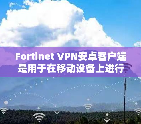 Fortinet VPN安卓客户端是用于在移动设备上进行安全连接的工具，特别适合在移动办公场景中使用。以下是对 Fortinet VPN安卓客户端在移动办公中的应用的详细介绍