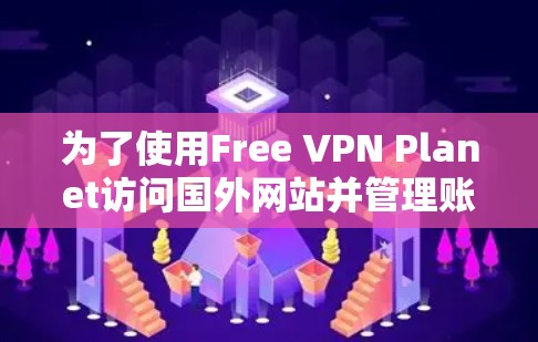 为了使用Free VPN Planet访问国外网站并管理账户安全,以下是详细的步骤指南 为了使用Free VPN Planet访问国外网站并管理账户安全,以下是详细的步骤指南