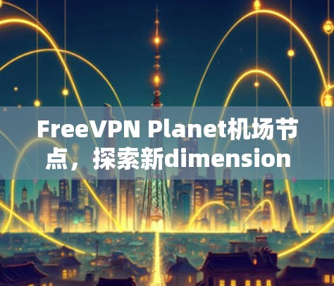 FreeVPN Planet机场节点,探索新dimension的威胁与解决方案