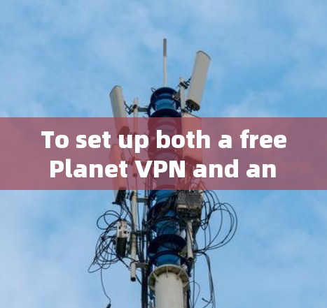 To set up both a free Planet VPN and an AppleVPN account,follow these structured steps: