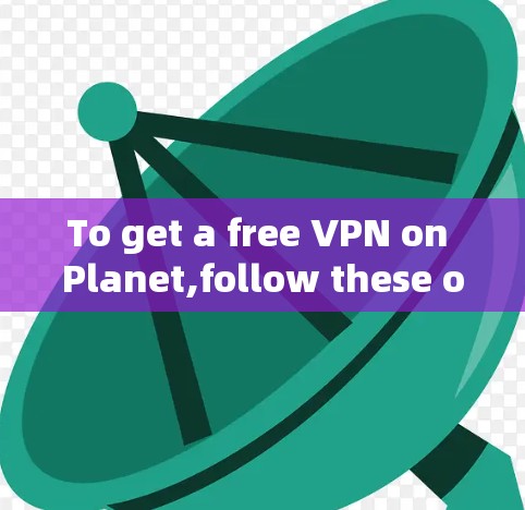 To get a free VPN on Planet,follow these organized steps: