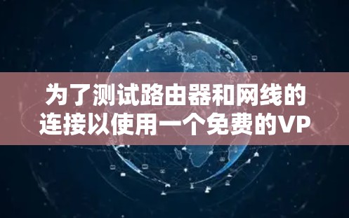 为了测试路由器和网线的连接以使用一个免费的VPN,可以按照以下步骤进行