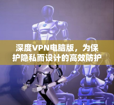 深度VPN电脑版,为保护隐私而设计的高效防护工具