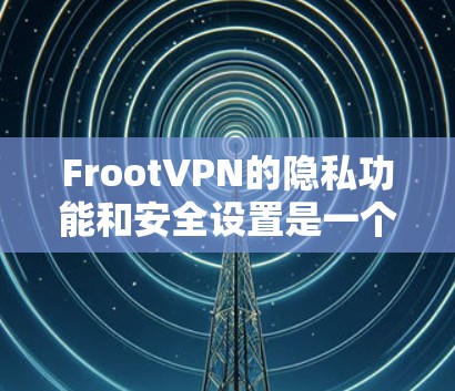 FrootVPN的隐私功能和安全设置是一个重要的部分,旨在保护您的个人信息和设备安全。以下是关于FrootVPN隐私设置的说明和注意事项
