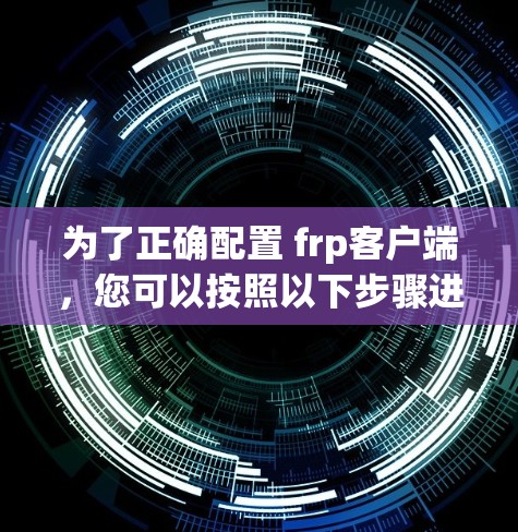 为了正确配置 frp客户端,您可以按照以下步骤进行