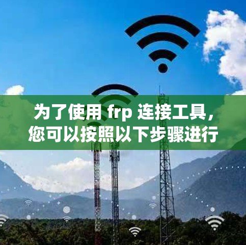 为了使用 frp 连接工具,您可以按照以下步骤进行