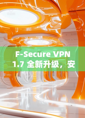 F-Secure VPN 1.7 全新升级，安全、便捷与高效