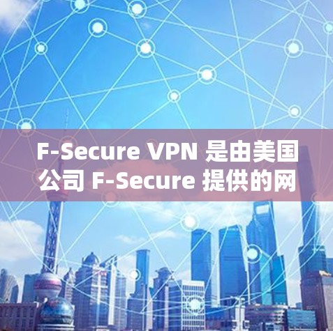 F-Secure VPN 是由美国公司 F-Secure 提供的网络VPN服务，旨在为用户提供安全、可靠的网络连接。以下是对 F-Secure VPN 功能的详细介绍