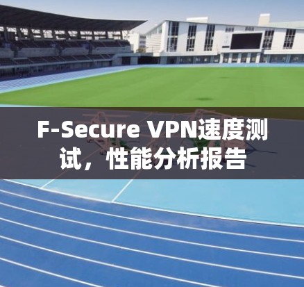 F-Secure VPN速度测试,性能分析报告 F-Secure VPN速度测试,性能分析报告