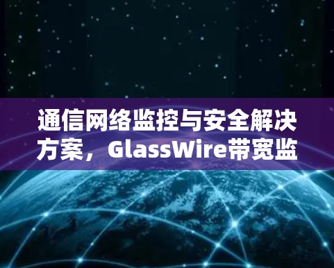 通信网络监控与安全解决方案，GlassWire带宽监控技术的现代应用与发展