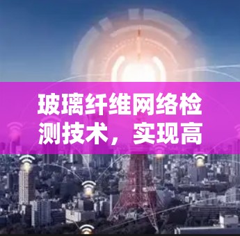 玻璃纤维网络检测技术，实现高可靠性与低延迟