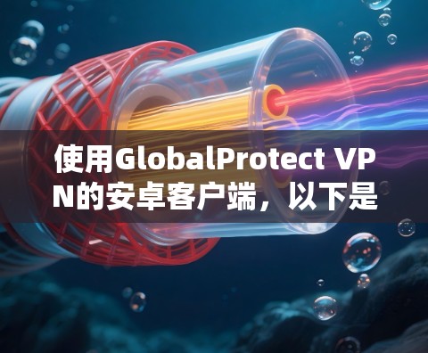 使用GlobalProtect VPN的安卓客户端，以下是详细的步骤指南，帮助你安全地进行使用