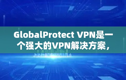 GlobalProtect VPN是一个强大的VPN解决方案，用户可以通过它访问互联网，同时使用防火墙来保护个人数据。以下是关于如何配置GlobalProtect VPN节点的详细步骤说明