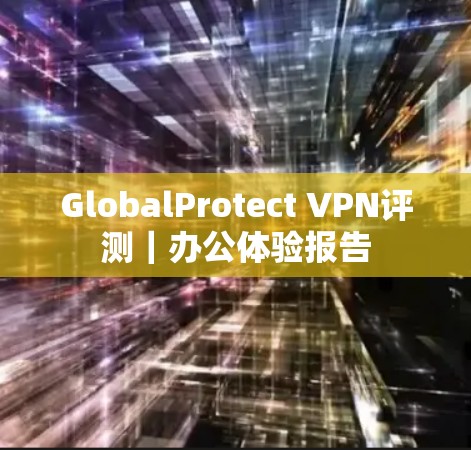 GlobalProtect VPN评测|办公体验报告