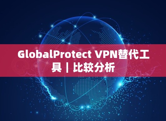 GlobalProtect VPN替代工具|比较分析 GlobalProtect VPN替代工具|比较分析