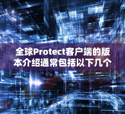 全球Protect客户端的版本介绍通常包括以下几个主要版本