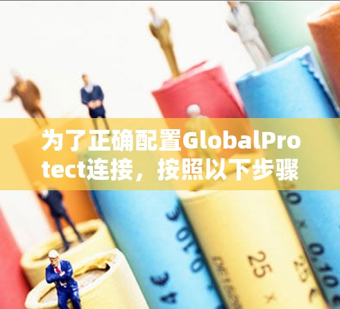 为了正确配置GlobalProtect连接,按照以下步骤进行操作
