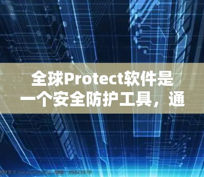 全球Protect软件是一个安全防护工具，通常用于保护用户的数据和软件安全。为了安全下载，建议以下步骤