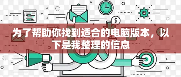 为了帮助你找到适合的电脑版本,以下是我整理的信息 为了帮助你找到适合的电脑版本,以下是我整理的信息