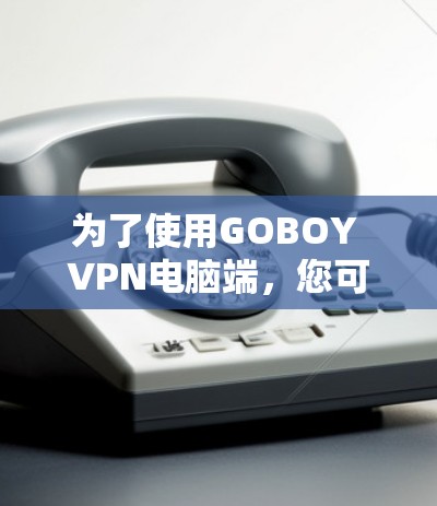为了使用GOBOY VPN电脑端,您可以按照以下步骤进行 为了使用GOBOY VPN电脑端,您可以按照以下步骤进行