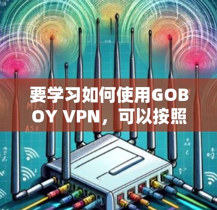 要学习如何使用GOBOY VPN，可以按照以下步骤进行