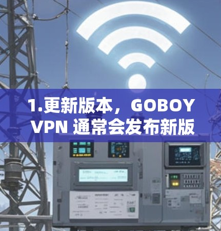 1.更新版本,GOBOY VPN 通常会发布新版本,新版本通常会包含修复已知问题、添加新功能、优化性能等