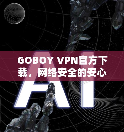 GOBOY VPN官方下载，网络安全的安心选择
