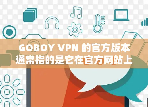 GOBOY VPN 的官方版本通常指的是它在官方网站上的下载，可能包括手机版的应用程序。如果您需要下载其Android版，您可以访问官方网站或应用商店，按照提示进行下载