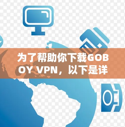 为了帮助你下载GOBOY VPN，以下是详细的步骤指南