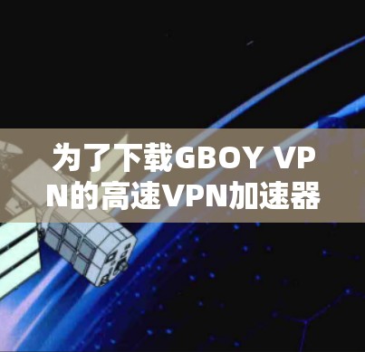 为了下载GBOY VPN的高速VPN加速器，并确保安全和流畅，可以按照以下步骤操作