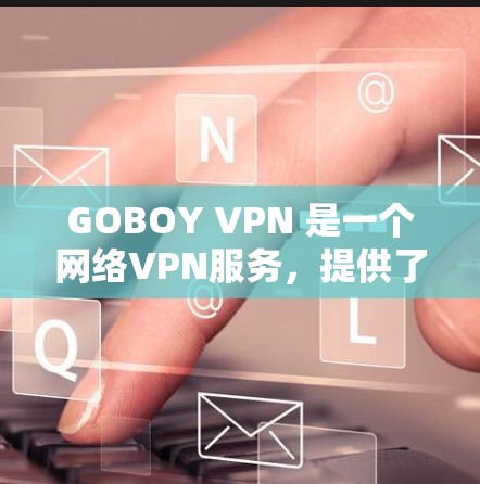 GOBOY VPN 是一个网络VPN服务，提供了一个客户端下载和使用功能。以下是下载和使用 GOBOY VPN 的步骤
