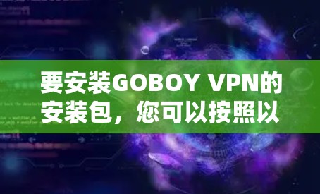 要安装GOBOY VPN的安装包,您可以按照以下步骤进行 要安装GOBOY VPN的安装包,您可以按照以下步骤进行