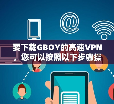 要下载GBOY的高速VPN，您可以按照以下步骤操作