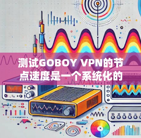 测试GOBOY VPN的节点速度是一个系统化的过程，需要考虑设备、环境、硬件、软件等多方面的因素。以下是一些详细的步骤指南，帮助你高效地进行测试