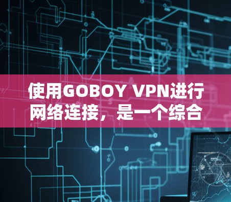 使用GOBOY VPN进行网络连接，是一个综合性的网络服务，旨在提供安全、高效和便捷的上网体验。以下是对GOBOY VPN功能的详细分析