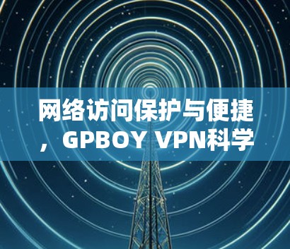 网络访问保护与便捷，GPBOY VPN<strong>科学上网</strong>新选择