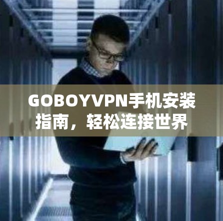 GOBOYVPN手机安装指南，轻松连接世界