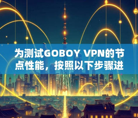 为测试GOBOY VPN的节点性能,按照以下步骤进行
