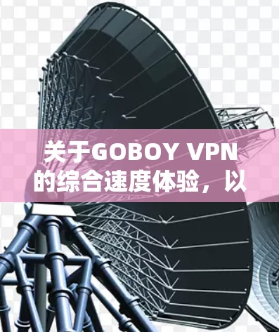 关于GOBOY VPN的综合速度体验,以下是基于网络测试和用户反馈的总结