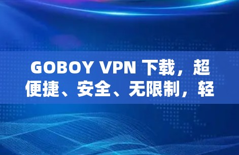 GOBOY VPN 下载,超便捷、安全、无限制,轻松连接世界