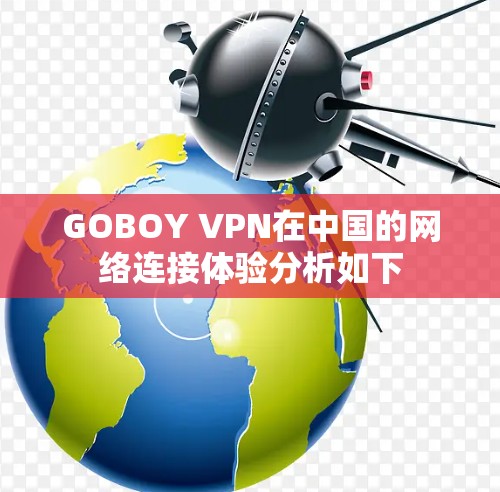 GOBOY VPN在中国的网络连接体验分析如下