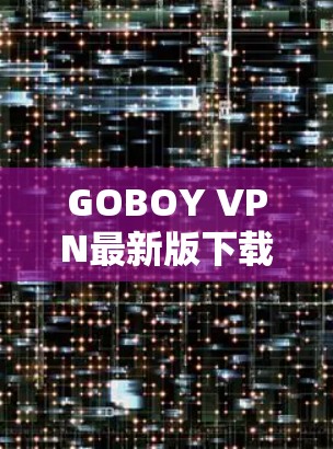 GOBOY VPN最新版下载-安全防御,零话即可安装
