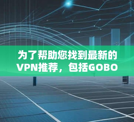 为了帮助您找到最新的VPN推荐，包括GOBOY VPN的最新版本下载链接和226年的推荐服务，以下是整理后的信息