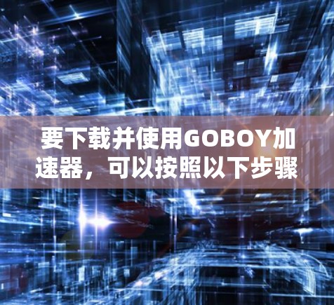 要下载并使用GOBOY加速器，可以按照以下步骤进行
