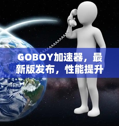 GOBOY加速器，最新版发布，性能提升更猛！