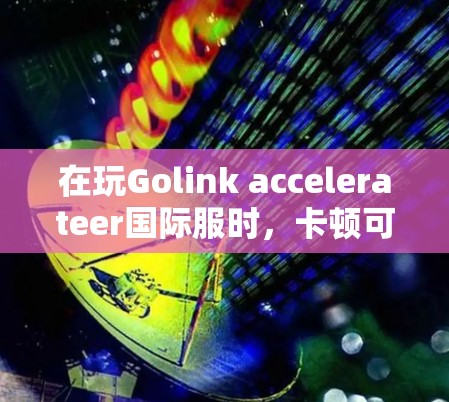 在玩Golink accelerateer国际服时，卡顿可能是由于多个因素造成的，以下是一些可能的原因和解决方案