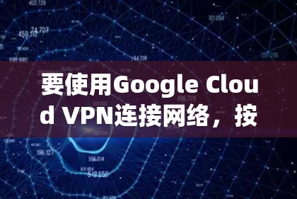 要使用Google Cloud VPN连接网络,按照以下步骤进行操作